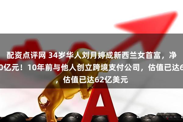 配资点评网 34岁华人刘月婷成新西兰女首富，净资产超30亿元！10年前与他人创立跨境支付公司，估值已达62亿美元