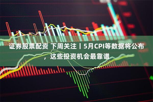 证券股票配资 下周关注丨5月CPI等数据将公布，这些投资机会最靠谱