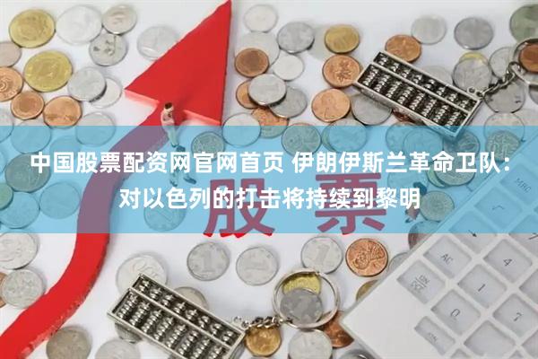 中国股票配资网官网首页 伊朗伊斯兰革命卫队：对以色列的打击将持续到黎明