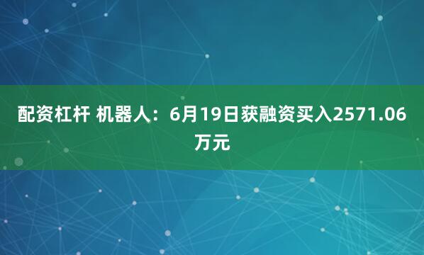 配资杠杆 机器人：6月19日获融资买入2571.06万元