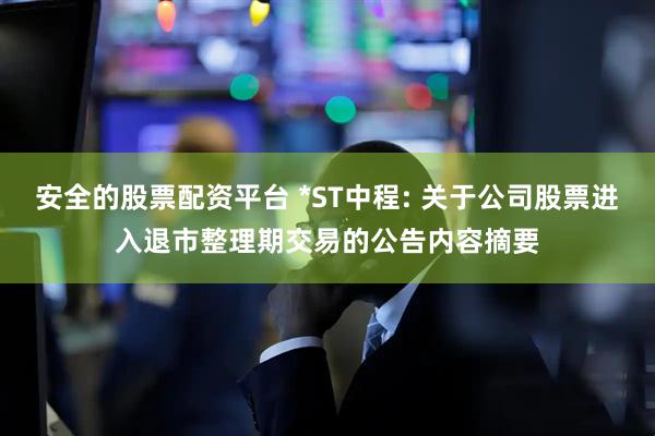 安全的股票配资平台 *ST中程: 关于公司股票进入退市整理期交易的公告内容摘要