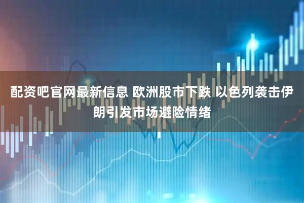 配资吧官网最新信息 欧洲股市下跌 以色列袭击伊朗引发市场避险情绪