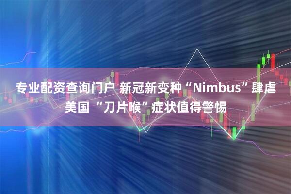专业配资查询门户 新冠新变种“Nimbus”肆虐美国 “刀片喉”症状值得警惕