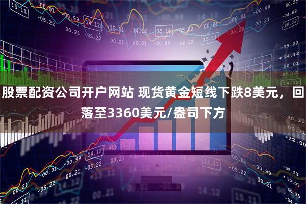 股票配资公司开户网站 现货黄金短线下跌8美元，回落至3360美元/盎司下方
