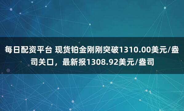 每日配资平台 现货铂金刚刚突破1310.00美元/盎司关口，最新报1308.92美元/盎司