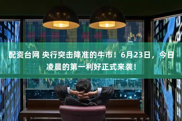 配资台网 央行突击降准的牛市！6月23日，今日凌晨的第一利好正式来袭！