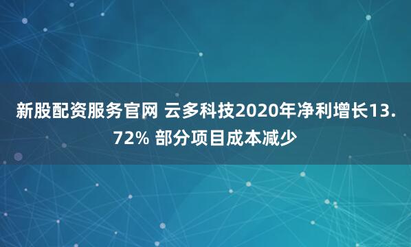 新股配资服务官网 云多科技2020年净利增长13.72% 部分项目成本减少