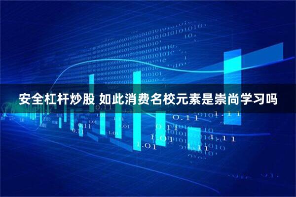 安全杠杆炒股 如此消费名校元素是崇尚学习吗