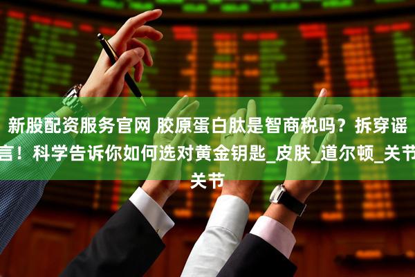 新股配资服务官网 胶原蛋白肽是智商税吗？拆穿谣言！科学告诉你如何选对黄金钥匙_皮肤_道尔顿_关节