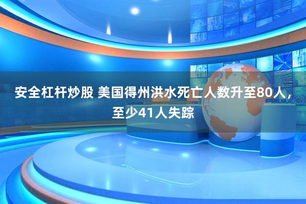 安全杠杆炒股 美国得州洪水死亡人数升至80人，至少41人失踪