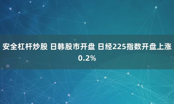 安全杠杆炒股 日韩股市开盘 日经225指数开盘上涨0.2%