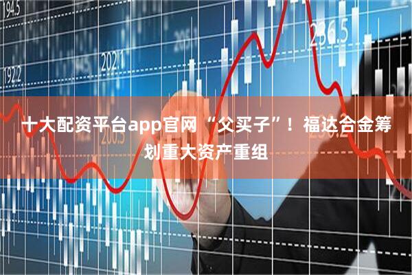 十大配资平台app官网 “父买子”！福达合金筹划重大资产重组