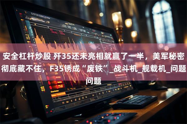 安全杠杆炒股 歼35还未亮相就赢了一半，美军秘密彻底藏不住，F35锈成“废铁”_战斗机_舰载机_问题