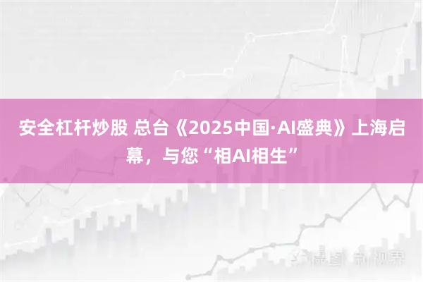 安全杠杆炒股 总台《2025中国·AI盛典》上海启幕，与您“相AI相生”