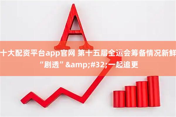 十大配资平台app官网 第十五届全运会筹备情况新鲜“剧透” 一起追更