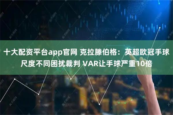 十大配资平台app官网 克拉滕伯格：英超欧冠手球尺度不同困扰裁判 VAR让手球严重10倍