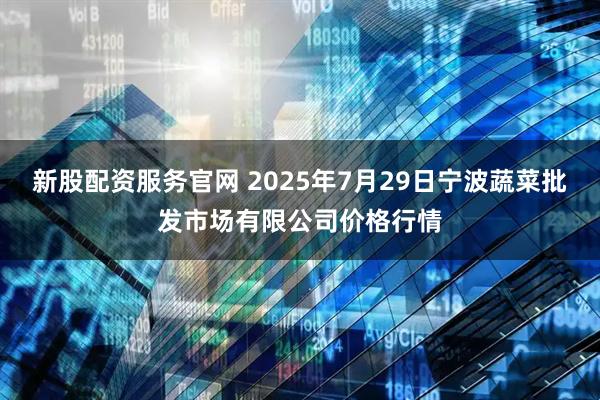 新股配资服务官网 2025年7月29日宁波蔬菜批发市场有限公司价格行情
