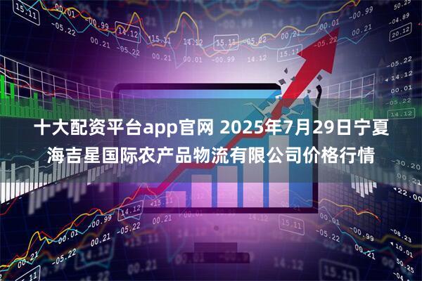 十大配资平台app官网 2025年7月29日宁夏海吉星国际农产品物流有限公司价格行情