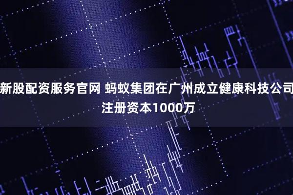 新股配资服务官网 蚂蚁集团在广州成立健康科技公司 注册资本1000万