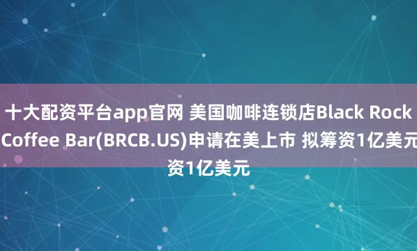 十大配资平台app官网 美国咖啡连锁店Black Rock Coffee Bar(BRCB.US)申请在美上市 拟筹资1亿美元