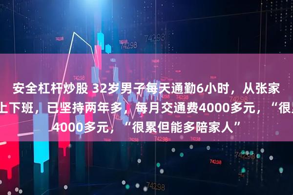 安全杠杆炒股 32岁男子每天通勤6小时，从张家口坐高铁到北京上下班，已坚持两年多，每月交通费4000多元，“很累但能多陪家人”