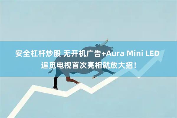 安全杠杆炒股 无开机广告+Aura Mini LED 追觅电视首次亮相就放大招！