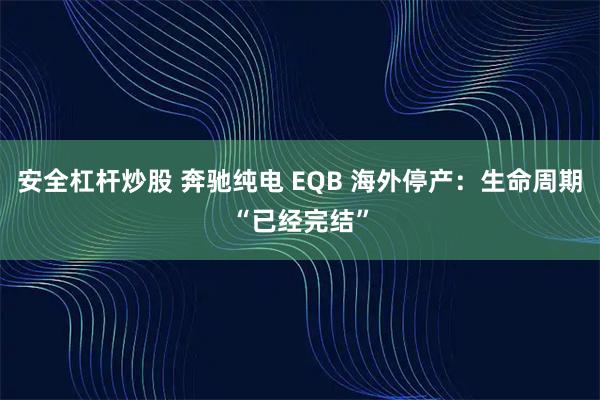 安全杠杆炒股 奔驰纯电 EQB 海外停产：生命周期“已经完结”
