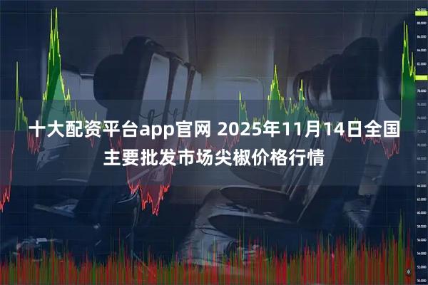 十大配资平台app官网 2025年11月14日全国主要批发市场尖椒价格行情