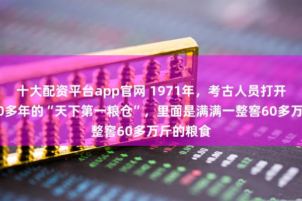 十大配资平台app官网 1971年，考古人员打开沉睡1300多年的“天下第一粮仓”，里面是满满一整窖60多万斤的粮食