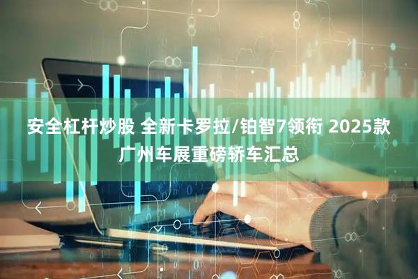 安全杠杆炒股 全新卡罗拉/铂智7领衔 2025款广州车展重磅轿车汇总