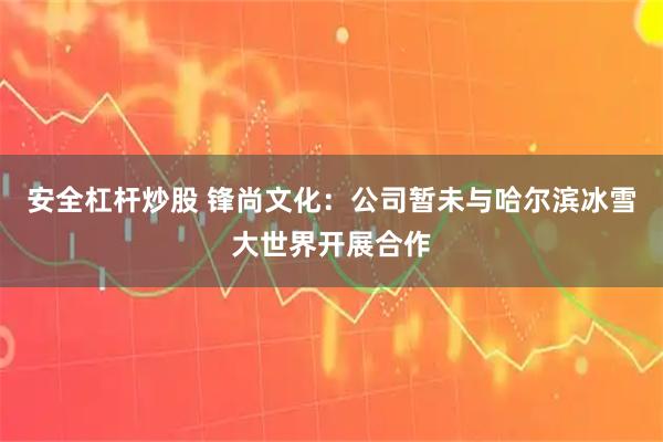 安全杠杆炒股 锋尚文化：公司暂未与哈尔滨冰雪大世界开展合作