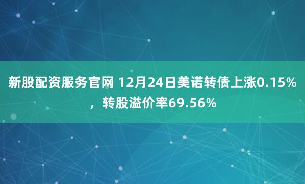 新股配资服务官网 12月24日美诺转债上涨0.15%，转股溢价率69.56%