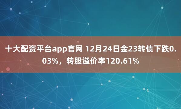 十大配资平台app官网 12月24日金23转债下跌0.03%，转股溢价率120.61%